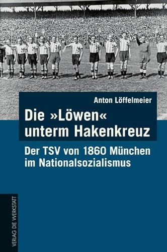 Die "Löwen" unterm Hakenkreuz: Der TSV von 1860 München im Nationalsozialismus von Die Werkstatt GmbH